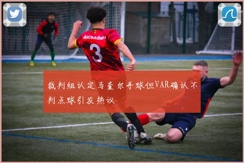 裁判组认定马奎尔手球但VAR确认不判点球引发热议