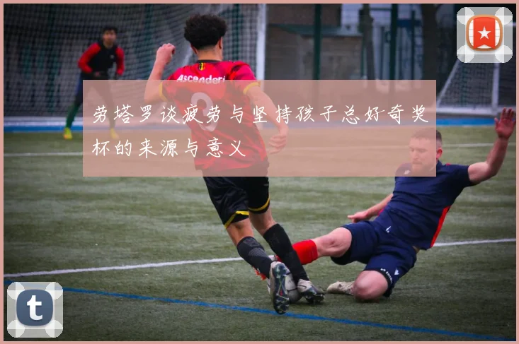 劳塔罗谈疲劳与坚持孩子总好奇奖杯的来源与意义