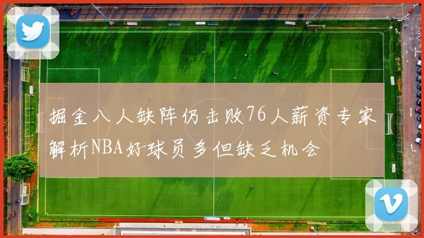 掘金八人缺阵仍击败76人薪资专家解析NBA好球员多但缺乏机会
