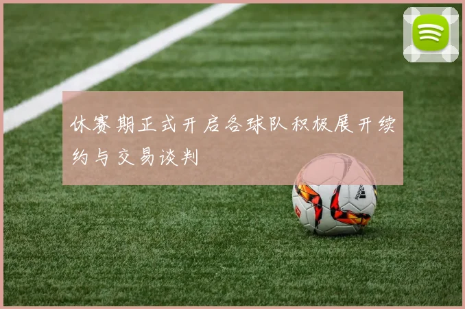 休赛期正式开启各球队积极展开续约与交易谈判