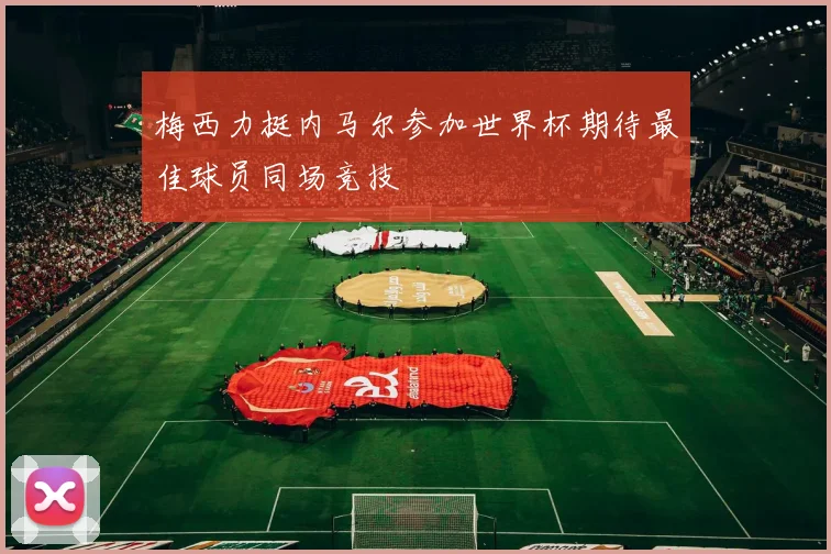 梅西力挺内马尔参加世界杯期待最佳球员同场竞技