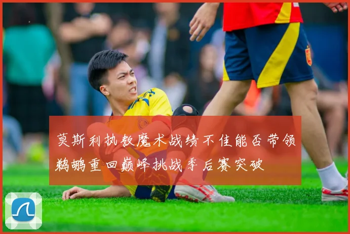 莫斯利执教魔术战绩不佳能否带领鹈鹕重回巅峰挑战季后赛突破