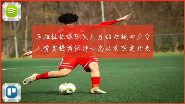 马祖拉称球队失利后的积极回应令人赞赏强调保持心态以实现更好表现