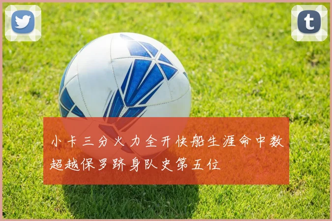 小卡三分火力全开快船生涯命中数超越保罗跻身队史第五位
