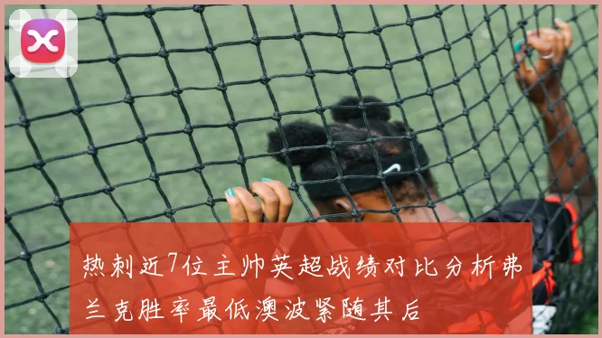 热刺近7位主帅英超战绩对比分析弗兰克胜率最低澳波紧随其后