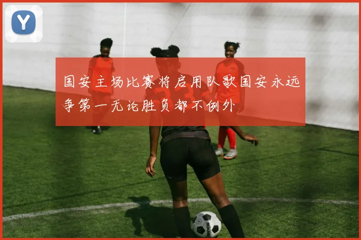 国安主场比赛将启用队歌国安永远争第一无论胜负都不例外