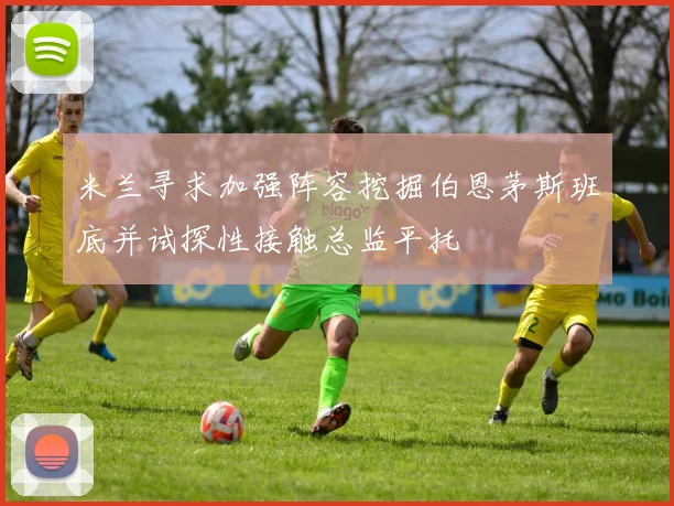 米兰寻求加强阵容挖掘伯恩茅斯班底并试探性接触总监平托