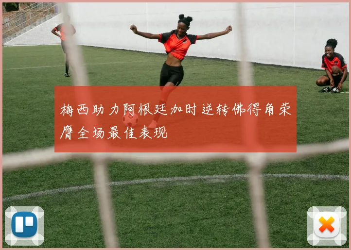 梅西助力阿根廷加时逆转佛得角荣膺全场最佳表现